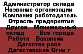 Администратор склада › Название организации ­ Компания-работодатель › Отрасль предприятия ­ Другое › Минимальный оклад ­ 1 - Все города Работа » Вакансии   . Дагестан респ.,Дагестанские Огни г.